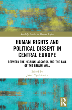 Hardcover Human Rights and Political Dissent in Central Europe: Between the Helsinki Accords and the Fall of the Berlin Wall Book