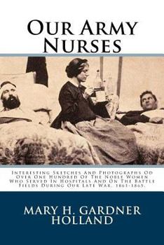 Paperback Our Army Nurses: Interesting Sketches and Photographs Od Over One Hundred of the Noble Women Who Served in Hospitals and on the Battle Book