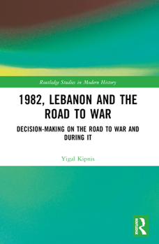 1982, Lebanon and the Road to War: Decision-Making on the Road to War and During It (Routledge Studies in Modern History)