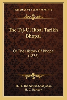 The Taj-Ul Ikbal Tarikh Bhopal: Or The History Of Bhopal