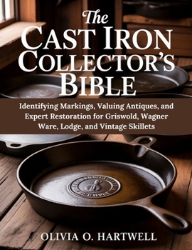 THE CAST IRON COLLECTOR'S BIBLE: Identifying Markings, Valuing Antiques, and Expert Restoration for Griswold, Wagner Ware, Lodge, and Vintage Skillets