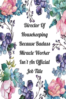 Director Of Housekeeping Because Badass Miracle Worker Isn't An Official Job Title: Blank Lined Journal For Director Of Housekeeping Gifts Floral Notebook