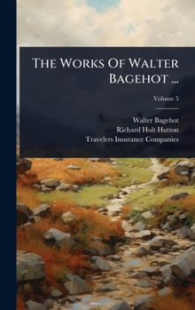 The Works Of Walter Bagehot ...