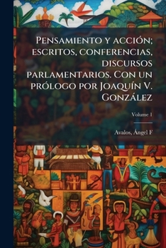 Pensamiento y acción; escritos, conferencias, discursos parlamentarios. Con un prólogo por Joaquín V. González Volume 1