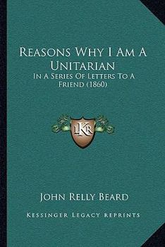 Paperback Reasons Why I Am A Unitarian: In A Series Of Letters To A Friend (1860) Book