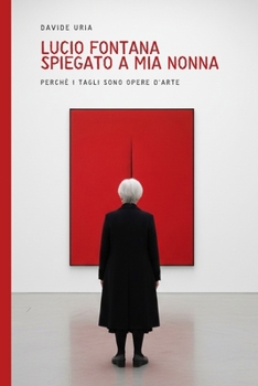 Lucio Fontana spiegato a mia nonna: Perchè i tagli sono opere d’arte (edizione con riproduzioni delle opere) (Italian Edition)