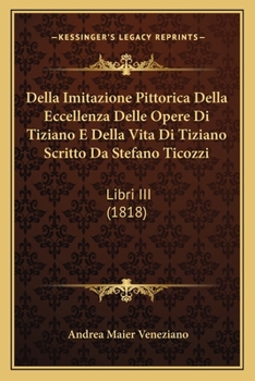 Paperback Della Imitazione Pittorica Della Eccellenza Delle Opere Di Tiziano E Della Vita Di Tiziano Scritto Da Stefano Ticozzi: Libri III (1818) [Italian] Book