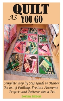 Paperback Quilt as You Go: Complete Step by Step Guide to Master the art of Quilting, Produce Awesome Projects and Patterns like a Pro Book