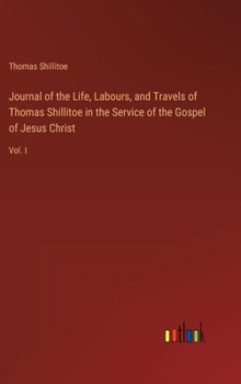 Journal of the Life, Labours, and Travels of Thomas Shillitoe in the Service of the Gospel of Jesus Christ: Vol. I