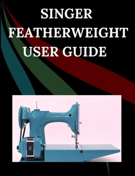 Singer Featherweight User Guide: The Comprehensive Step-by-Step Manual with Troubleshooting, Pro Tips, Hands-On Projects, and Maintenance Secrets for Effortless Stitching from Setup to Mastery