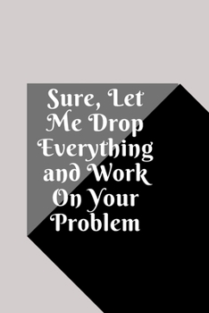 Sure, Let Me Drop Everything and Work On Your Problem: Lined notebook.Notebook, Journal, Diary, Doodle Book (120Pages, Blank, 6 x 9)