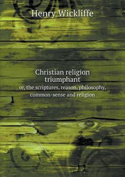 Paperback Christian religion triumphant or, the scriptures, reason, philosophy, common-sense and religion Book