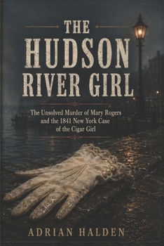 The Hudson River Girl: The Unsolved Murder of Mary Rogers and the 1841 New York Case of the Cigar Girl