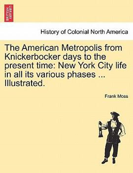 Paperback The American Metropolis from Knickerbocker Days to the Present Time: New York City Life in All Its Various Phases ... Illustrated. Book