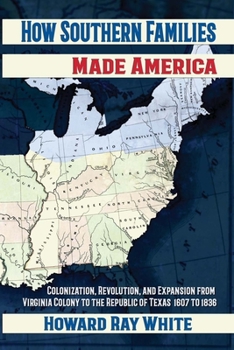 Paperback How Southern Families Made America: Colonization, Revolution, and Expansion From Virginia Colony to the Republic of Texas 1607 to 1836 Book