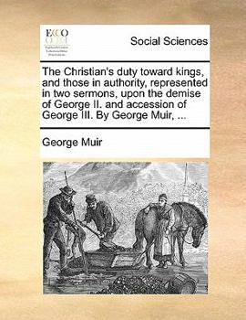 Paperback The Christian's Duty Toward Kings, and Those in Authority, Represented in Two Sermons, Upon the Demise of George II. and Accession of George III. by G Book