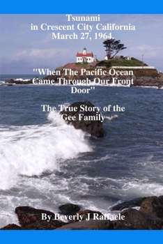 Tsunami In Crescent City California, March 27, 1964 "When The Pacific Ocean Came Through Our Front Door"