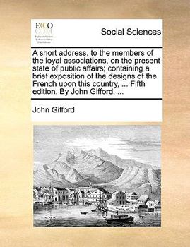 Paperback A Short Address, to the Members of the Loyal Associations, on the Present State of Public Affairs; Containing a Brief Exposition of the Designs of the Book
