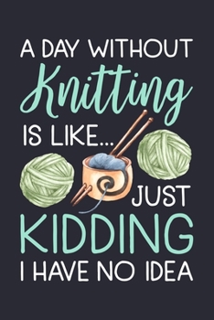 A Day Without Knitting is Like Just Kidding I Have No Idea: Knitting Lined Notebook, Journal, Organizer, Diary, Composition Notebook, Gifts for Knitting Lovers