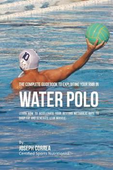 Paperback The Complete Guidebook to Exploiting Your RMR in Water Polo: Learn How to Accelerate Your Resting Metabolic Rate to Drop Fat and Generate Lean Muscle Book