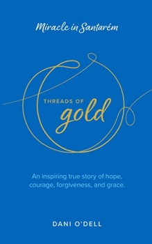 Threads of Gold: Miracle in Santarém : An Inspiring True Story of Hope, Courage, Forgiveness, and Grace