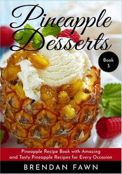 Pineapple Desserts: Pineapple Recipe Book with Amazing and Tasty Pineapple Recipes for Every Occasion