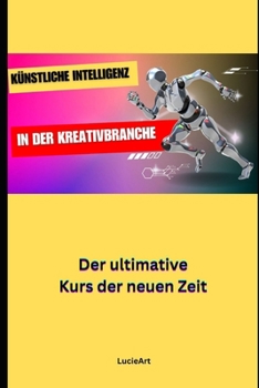 Künstliche Intelligenz in der Kreativbranche: Der ultimative Kurs der neuen Zeit (German Edition)