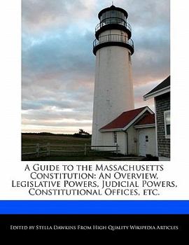 A Guide to the Massachusetts Constitution : An Overview, Legislative Powers, Judicial Powers, Constitutional Offices, Etc