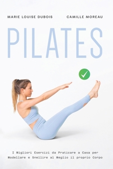PILATES: I Migliori Esercizi da Praticare a Casa per Modellare e Snellire al Meglio il proprio Corpo (Italian Edition)