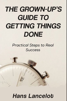 Paperback The Grown-Up's Guide to Getting Things Done: Practical Steps to Real Success Book