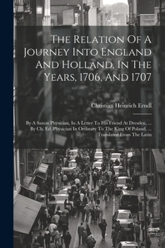Paperback The Relation Of A Journey Into England And Holland, In The Years, 1706, And 1707: By A Saxon Physician, In A Letter To His Friend At Dresden, ... By C Book