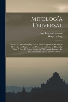Mitolog�a Universal: Historia Y Esplicaci�n [sic] De Las Ideas Religiosas Y Teol�gicas De Todos Los Siglos, De Los Dioses De La India, El Thibet, La China, El Asia, El Egipto, La Grecia Y El Mundo Rom