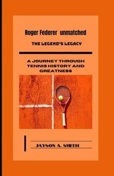 Roger Federer Unmatched: The Legend's Legacy: A Journey Through Tennis History and Greatness