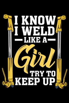 I Know I Weld Like A Girl try to keep up: Womens Welder  for a Female Welding Slsmith Journal/Notebook Blank Lined Ruled 6x9 100 Pages