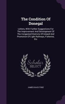 Hardcover The Condition Of Donegal: Letters, With Further Suggestions For The Improvement And Development Of The Congested Districts Of Ireland And Promot Book