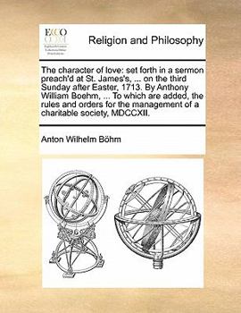 Paperback The character of love: set forth in a sermon preach'd at St. James's, ... on the third Sunday after Easter, 1713. By Anthony William Boehm, . Book