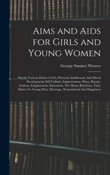 Aims and Aids for Girls and Young Women: On the Various Duties of Life, Physical, Intellectual, And Moral Development; Self-Culture, Improvement, ... Young Men, Marriage, Womanhood And Happiness