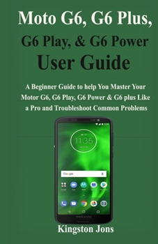 Moto G6, G6 Plus, G6 Play, & G6 Power User Guide: A Beginner Guide to help You Master Your Motor G6, G6 Play, G6 Power & G6 plus Like a Pro and Troubleshoot Common Problems