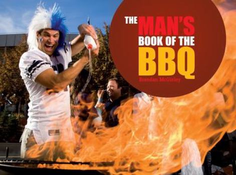 The Man's Book of the BBQ: A Celebration of Full-on, Flame-on Macho Cooking