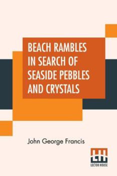 Beach Rambles in Search of Seaside Pebbles and Crystals; With Some Observations on the Origin of the Diamond and Other Precious Stones