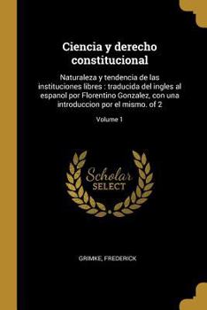 Paperback Ciencia y derecho constitucional: Naturaleza y tendencia de las instituciones libres: traducida del ingles al espanol por Florentino Gonzalez, con una [Spanish] Book