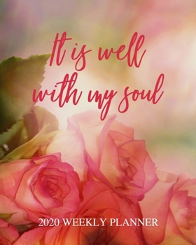 It Is Well With My Soul - 2020 Weekly Planner: Dated Daily and Weekly Organizer with Inspirational Saying on Rose Cover Design - Plan Your Schedule, Tasks, and Prioritized To Do List