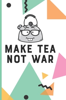 Make Tea Not War: Tea Tasting Journal | Track and Rate Tea Varieties Journal: Gift For Tea Drinkers | Aroma and Taste | Steeping Time and Temperature ... | County of Origin | Fun Flavors | Infused