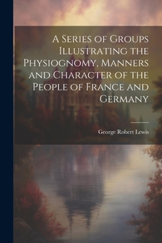 Paperback A Series of Groups Illustrating the Physiognomy, Manners and Character of the People of France and Germany Book