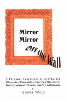 Paperback Mirror Mirror Off The Wall: A Personal Experience of Intertwined Obsessive/Compulsive Spectrum Disorders: Body Dysmorphic Disorder and Trichotillo Book