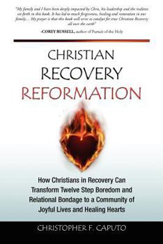 Christian Recovery Reformation: How Christians in Recovery Can Transform Twelve Step Boredom and Relational Bondage To A Community of Joyful Lives and Healing Hearts