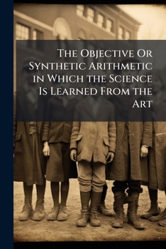 Paperback The Objective Or Synthetic Arithmetic in Which the Science Is Learned From the Art: First Course Book
