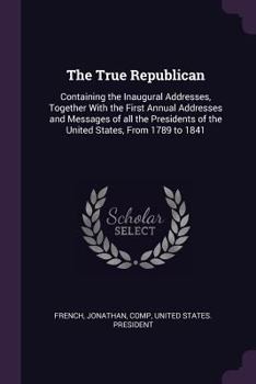 Paperback The True Republican: Containing the Inaugural Addresses, Together with the First Annual Addresses and Messages of All the Presidents of the Book