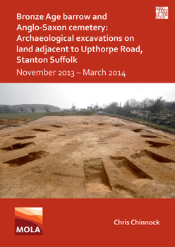 Bronze Age Barrow and Anglo-saxon Cemetery: Archaeological Excavations on Land Adjacent to Upthorpe Road, Stanton Suffolk: November 2013-march 2014