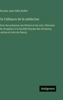 De l'alliance de la médecine: Avec les sciences, les lettres et les arts. Discours de réception à la Société Royale des Sciences, Lettres et Arts de Nancy (French Edition)